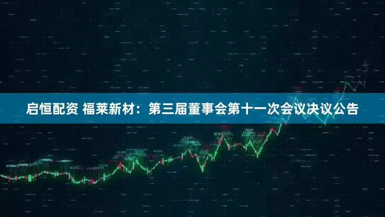 启恒配资 福莱新材：第三届董事会第十一次会议决议公告