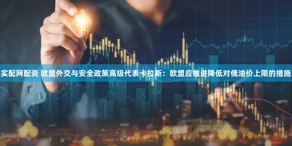 实配网配资 欧盟外交与安全政策高级代表卡拉斯：欧盟应推进降低对俄油价上限的措施