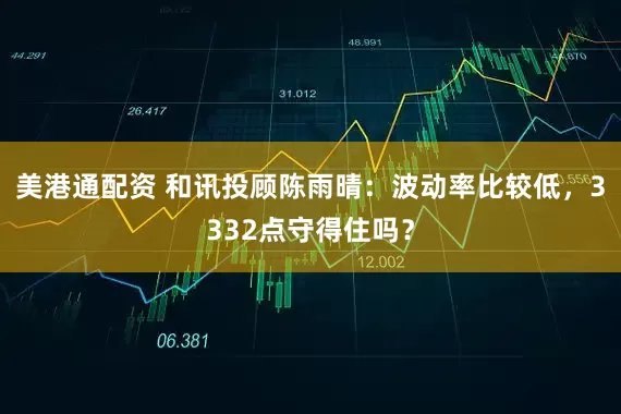 美港通配资 和讯投顾陈雨晴：波动率比较低，3332点守得住吗？
