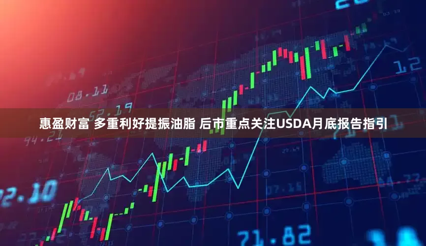 惠盈财富 多重利好提振油脂 后市重点关注USDA月底报告指引