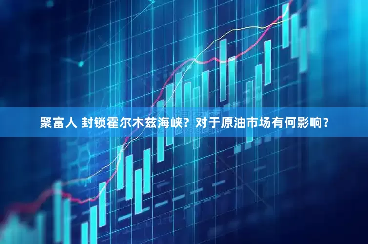 聚富人 封锁霍尔木兹海峡？对于原油市场有何影响？