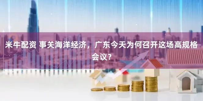 米牛配资 事关海洋经济，广东今天为何召开这场高规格会议？