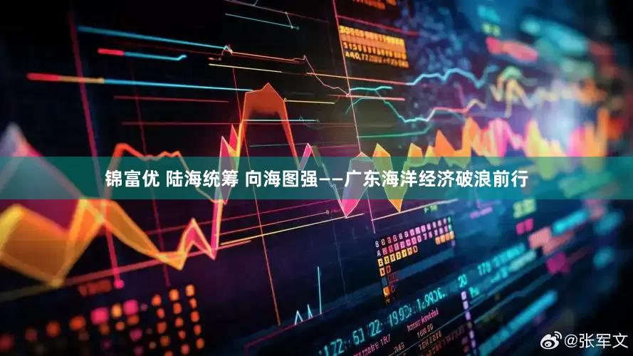 锦富优 陆海统筹 向海图强——广东海洋经济破浪前行