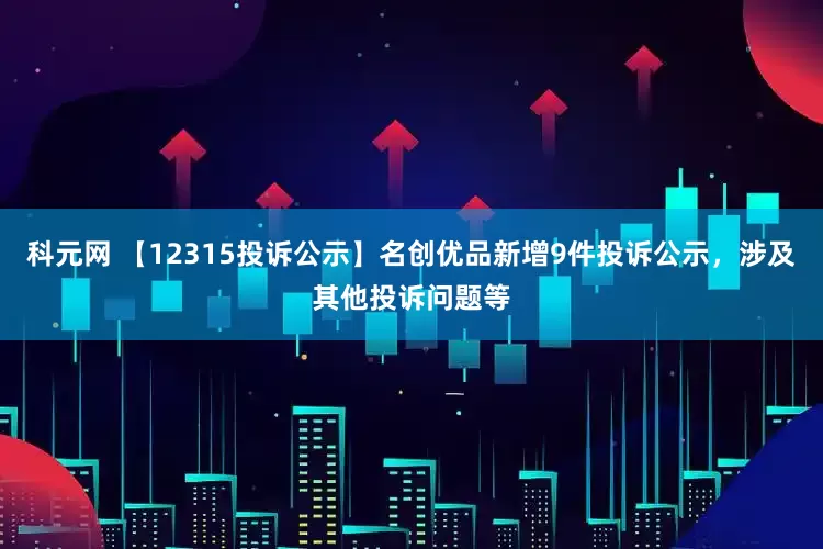 科元网 【12315投诉公示】名创优品新增9件投诉公示，涉及其他投诉问题等