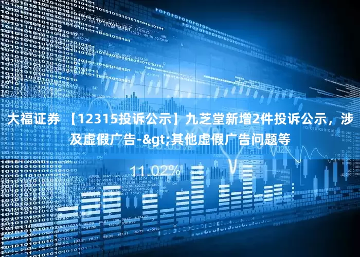 大福证券 【12315投诉公示】九芝堂新增2件投诉公示，涉及虚假广告->其他虚假广告问题等