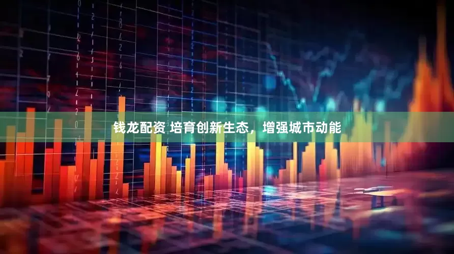 钱龙配资 培育创新生态，增强城市动能