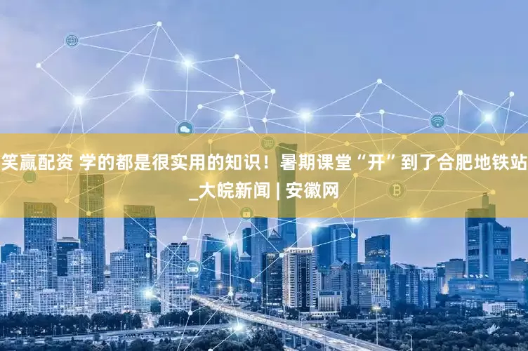 笑赢配资 学的都是很实用的知识！暑期课堂“开”到了合肥地铁站_大皖新闻 | 安徽网