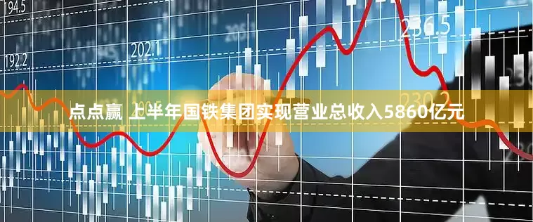 点点赢 上半年国铁集团实现营业总收入5860亿元
