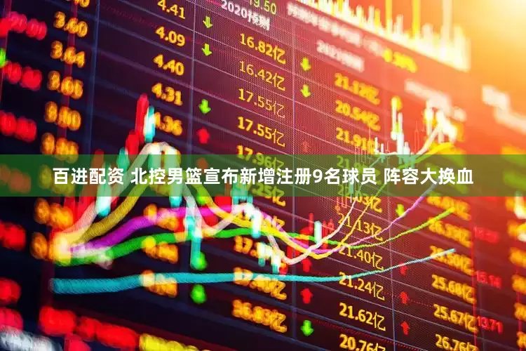 百进配资 北控男篮宣布新增注册9名球员 阵容大换血