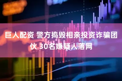 巨人配资 警方捣毁相亲投资诈骗团伙 30名嫌疑人落网