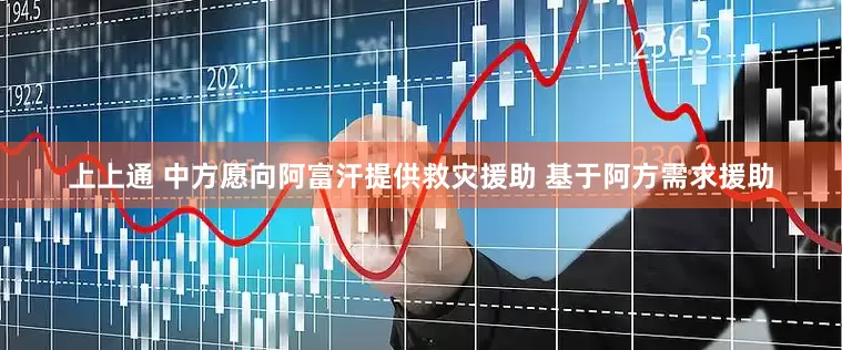 上上通 中方愿向阿富汗提供救灾援助 基于阿方需求援助