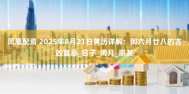 凤凰配资 2025年8月21日黄历详解：闰六月廿八的吉凶宜忌_日子_闰月_朋友