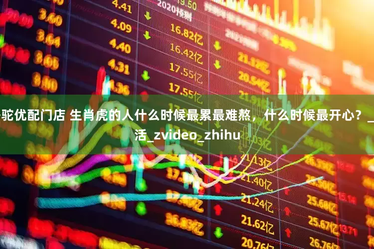 骆驼优配门店 生肖虎的人什么时候最累最难熬，什么时候最开心？_生活_zvideo_zhihu