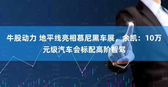 牛股动力 地平线亮相慕尼黑车展，余凯：10万元级汽车会标配高阶智驾