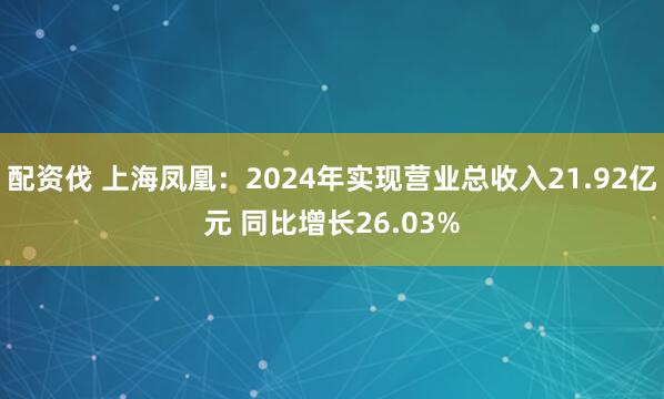 配资伐 上海凤凰：2024年实现营业总收入21.92亿元 同比增长26.03%