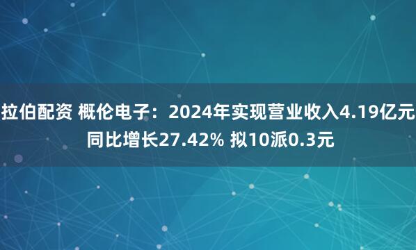 拉伯配资 概伦电子：2024年实现营业收入4.19亿元 同比增长27.42% 拟10派0.3元