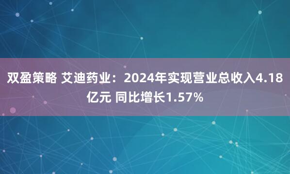 双盈策略 艾迪药业：2024年实现营业总收入4.18亿元 同比增长1.57%