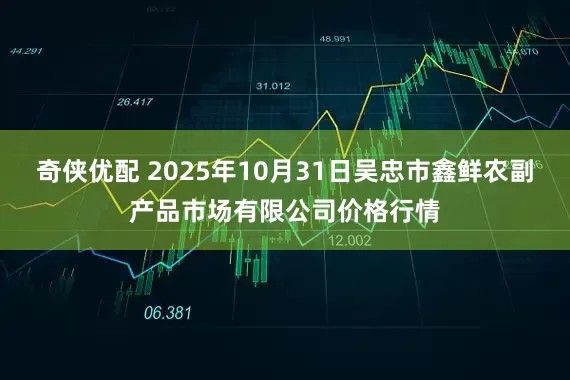 奇侠优配 2025年10月31日吴忠市鑫鲜农副产品市场有限公司价格行情