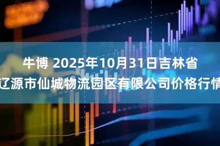 牛博 2025年10月31日吉林省辽源市仙城物流园区有限公司价格行情