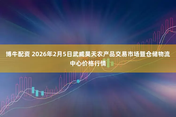 博牛配资 2026年2月5日武威昊天农产品交易市场暨仓储物流中心价格行情