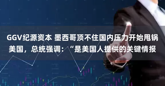 GGV纪源资本 墨西哥顶不住国内压力开始甩锅美国，总统强调：“是美国人提供的关键情报