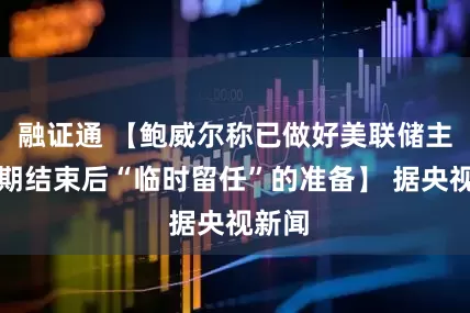 融证通 【鲍威尔称已做好美联储主席任期结束后“临时留任”的准备】 据央视新闻