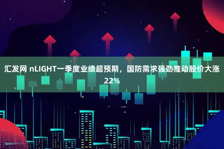 汇发网 nLIGHT一季度业绩超预期，国防需求强劲推动股价大涨22%