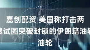 嘉创配资 美国称打击两艘试图突破封锁的伊朗籍油轮