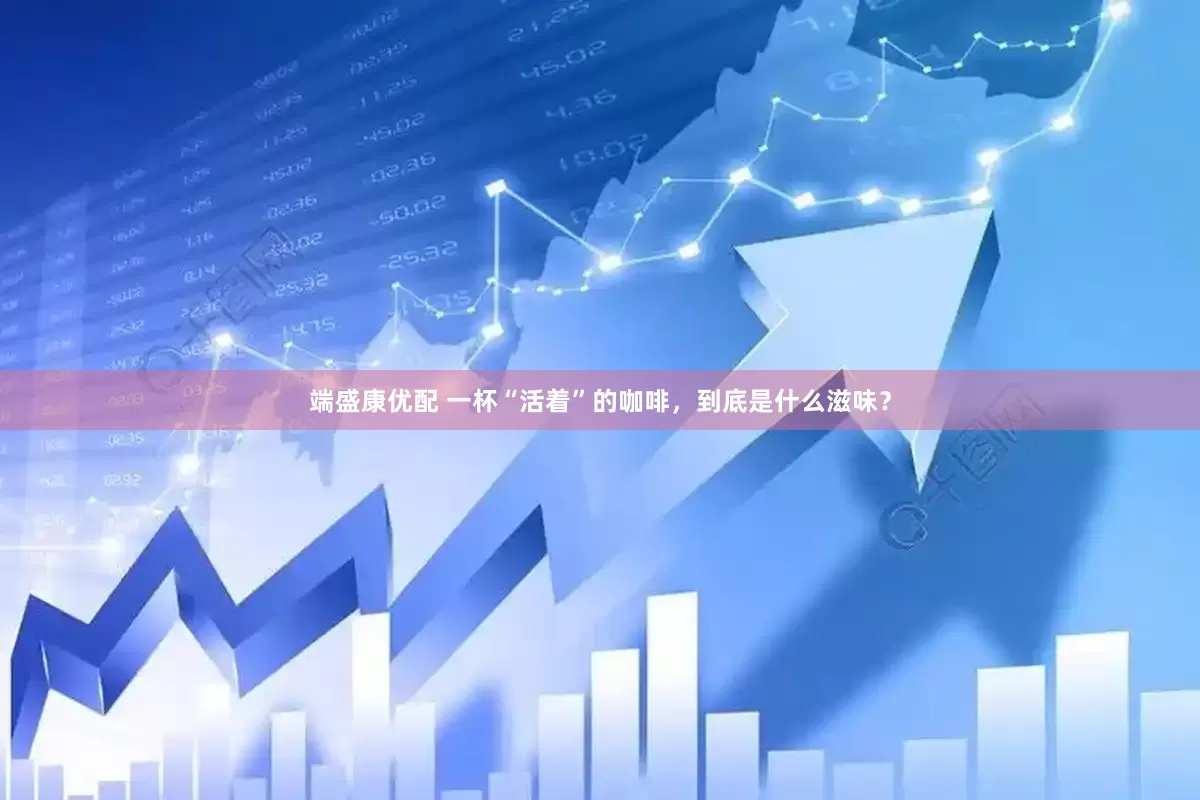 端盛康优配 一杯“活着”的咖啡，到底是什么滋味？