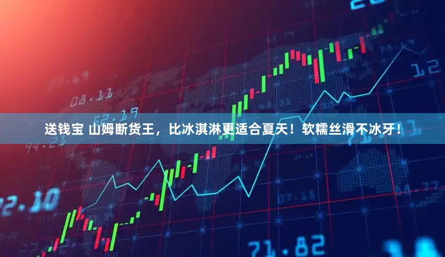 送钱宝 山姆断货王，比冰淇淋更适合夏天！软糯丝滑不冰牙！