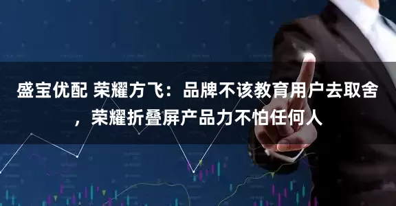 盛宝优配 荣耀方飞：品牌不该教育用户去取舍，荣耀折叠屏产品力不怕任何人